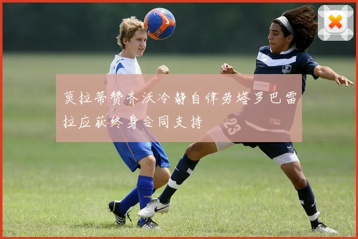 莫拉蒂赞齐沃冷静自律劳塔罗巴雷拉应获终身合同支持