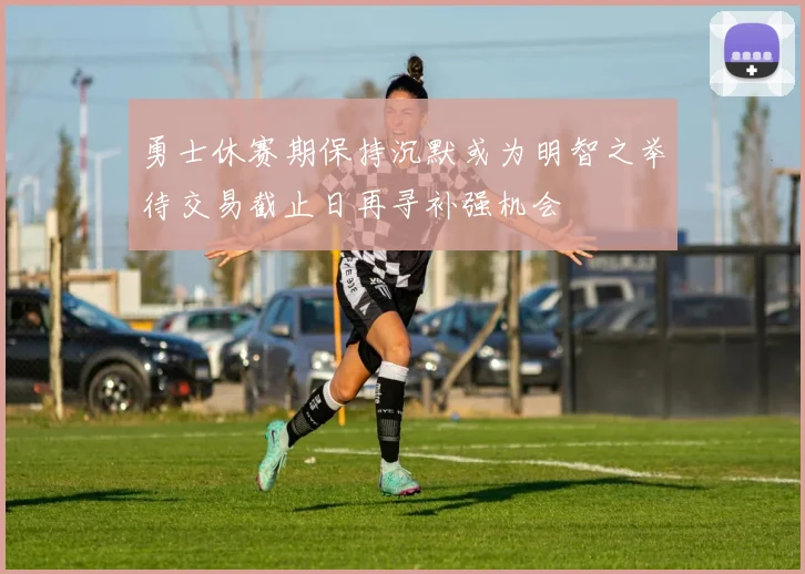 勇士休赛期保持沉默或为明智之举待交易截止日再寻补强机会