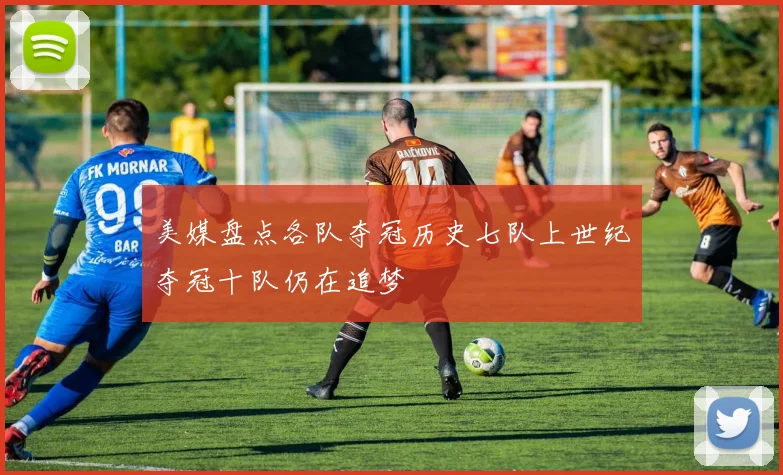 美媒盘点各队夺冠历史七队上世纪夺冠十队仍在追梦