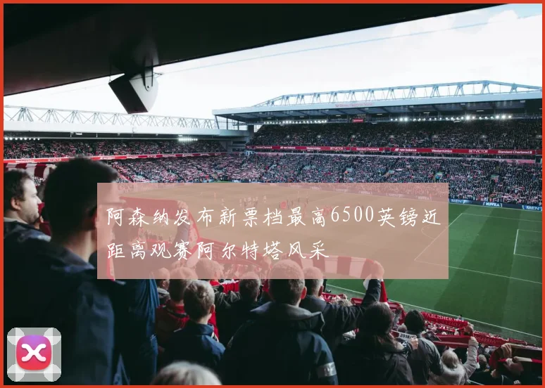 阿森纳发布新票档最高6500英镑近距离观赛阿尔特塔风采