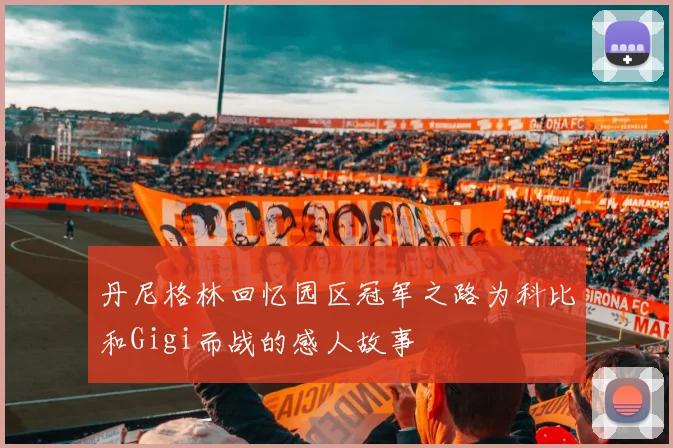 丹尼格林回忆园区冠军之路为科比和Gigi而战的感人故事