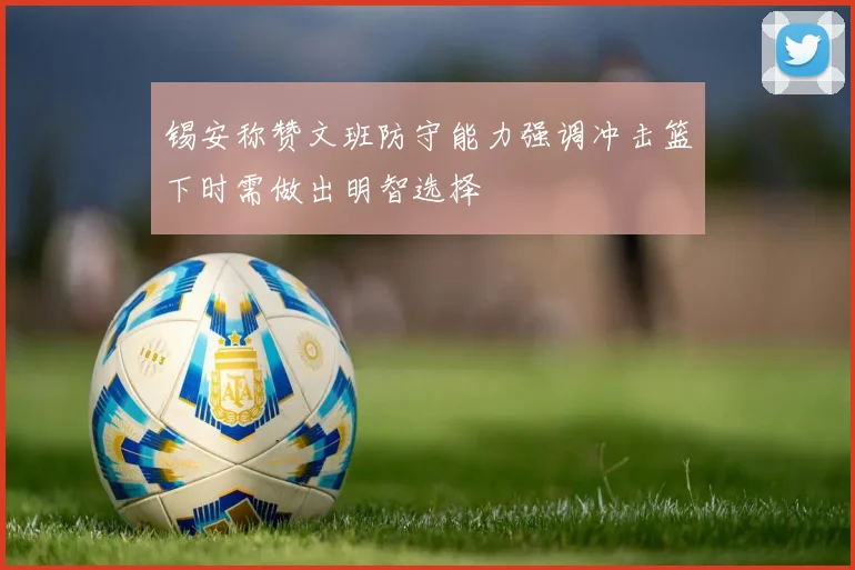 锡安称赞文班防守能力强调冲击篮下时需做出明智选择