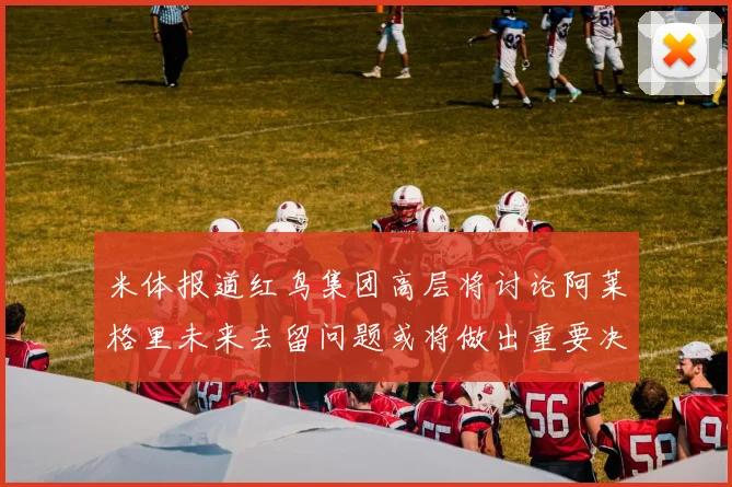 米体报道红鸟集团高层将讨论阿莱格里未来去留问题或将做出重要决定