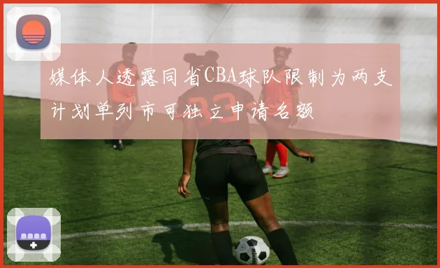 媒体人透露同省CBA球队限制为两支计划单列市可独立申请名额