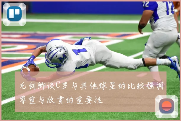 毛剑卿谈C罗与其他球星的比较强调尊重与欣赏的重要性