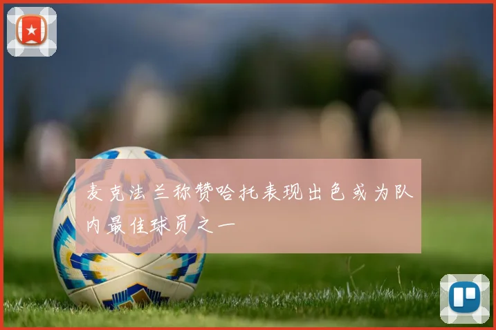 麦克法兰称赞哈托表现出色或为队内最佳球员之一