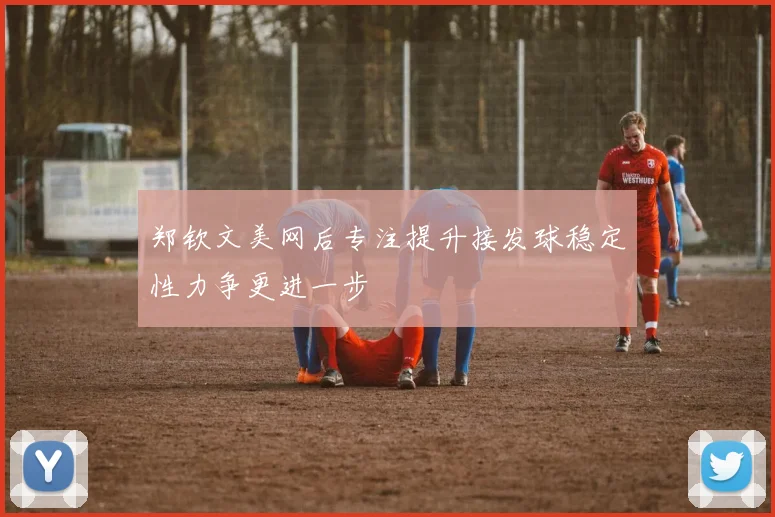 郑钦文美网后专注提升接发球稳定性力争更进一步