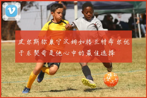 皮尔斯称康宁汉姆如格兰特希尔优于东契奇是他心中的最佳选择