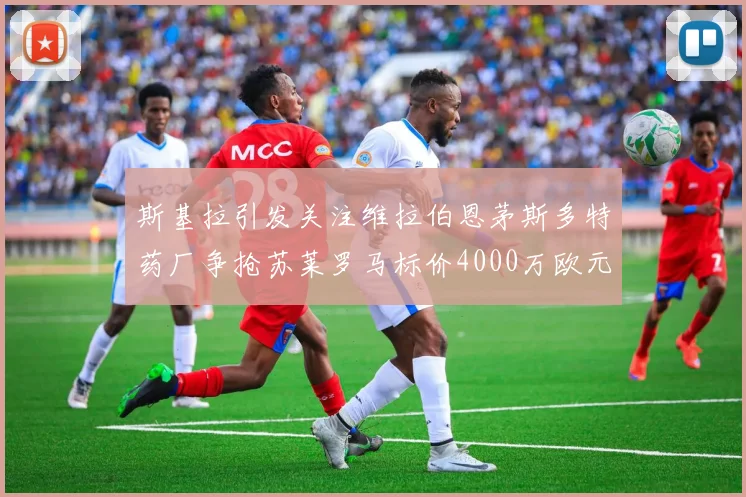 斯基拉引发关注维拉伯恩茅斯多特药厂争抢苏莱罗马标价4000万欧元