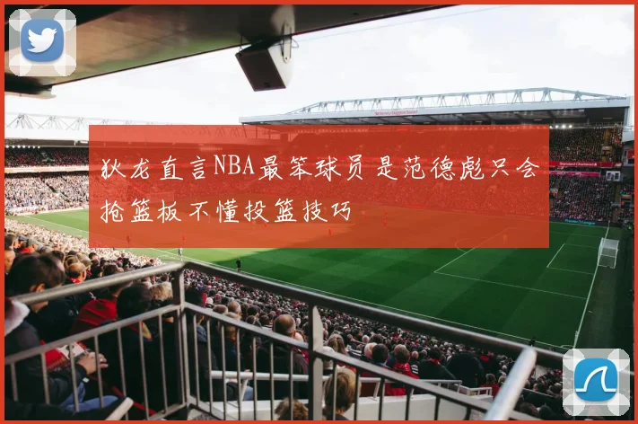 狄龙直言NBA最笨球员是范德彪只会抢篮板不懂投篮技巧