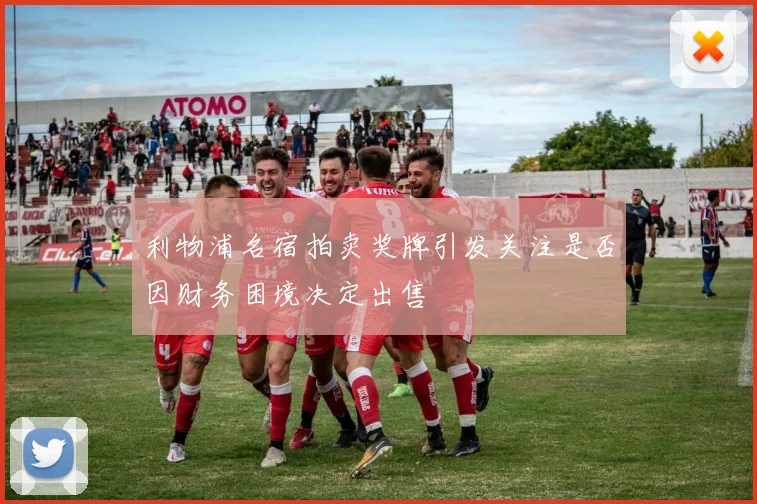 利物浦名宿拍卖奖牌引发关注是否因财务困境决定出售