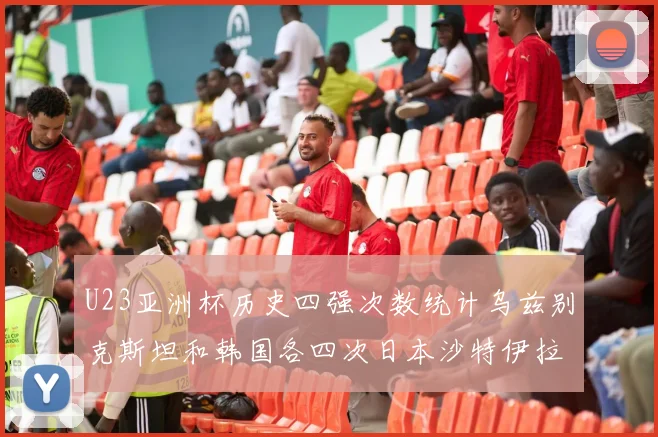 U23亚洲杯历史四强次数统计乌兹别克斯坦和韩国各四次日本沙特伊拉克三次