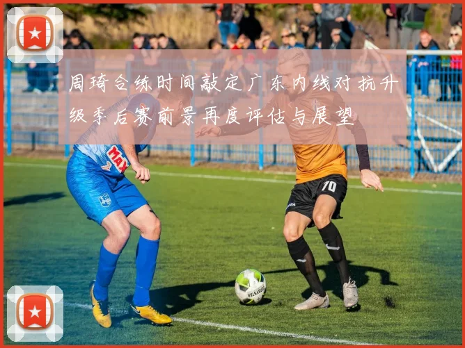 周琦合练时间敲定广东内线对抗升级季后赛前景再度评估与展望