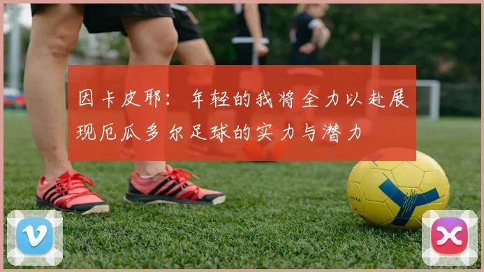 因卡皮耶：年轻的我将全力以赴展现厄瓜多尔足球的实力与潜力