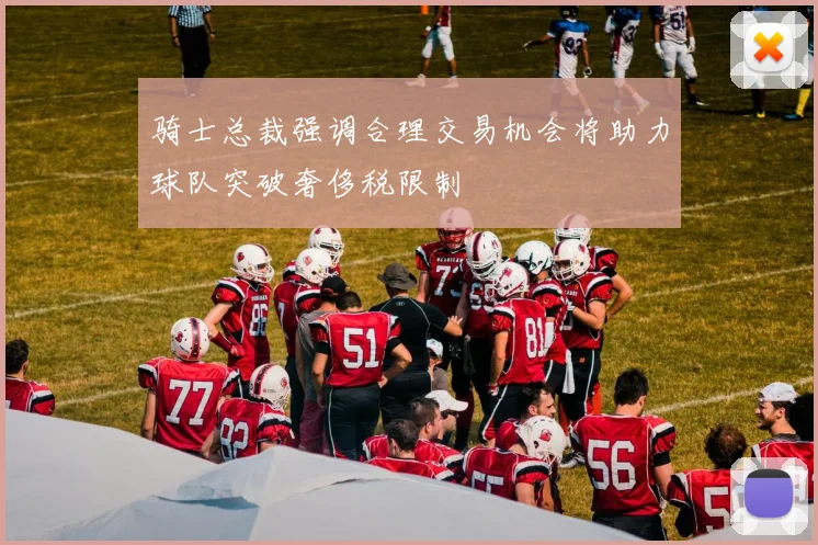 骑士总裁强调合理交易机会将助力球队突破奢侈税限制