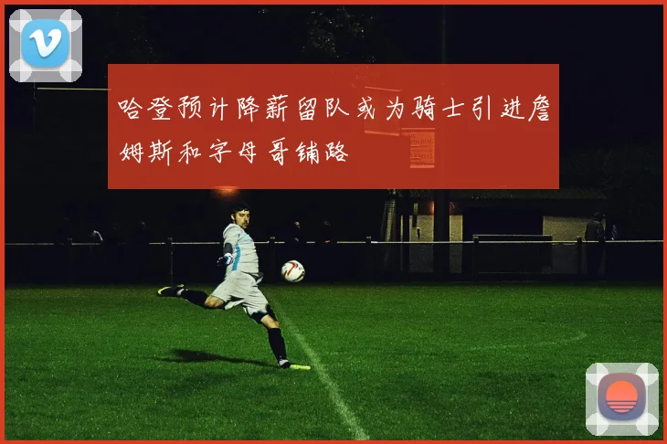 哈登预计降薪留队或为骑士引进詹姆斯和字母哥铺路