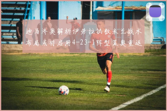迪马济奥解析伊劳拉执教米兰战术布局或将启用4-23-1阵型莱奥重返左边锋位置