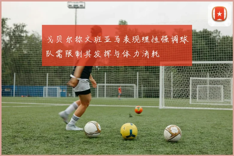 戈贝尔称文班亚马表现理性强调球队需限制其发挥与体力消耗