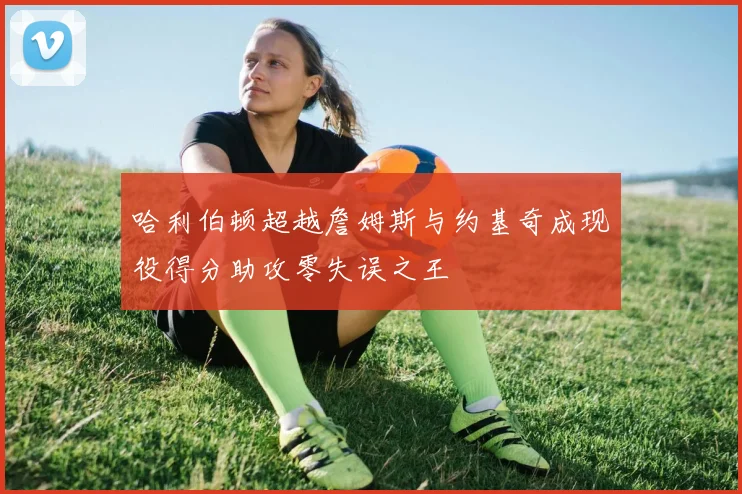 哈利伯顿超越詹姆斯与约基奇成现役得分助攻零失误之王