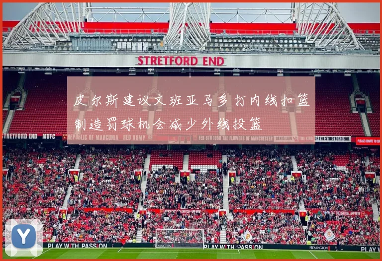 皮尔斯建议文班亚马多打内线扣篮制造罚球机会减少外线投篮