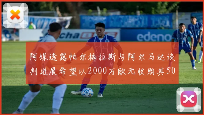阿媒透露帕尔梅拉斯与阿尔马达谈判进展希望以2000万欧元收购其50所有权