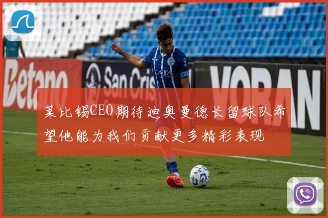 莱比锡CEO期待迪奥曼德长留球队希望他能为我们贡献更多精彩表现