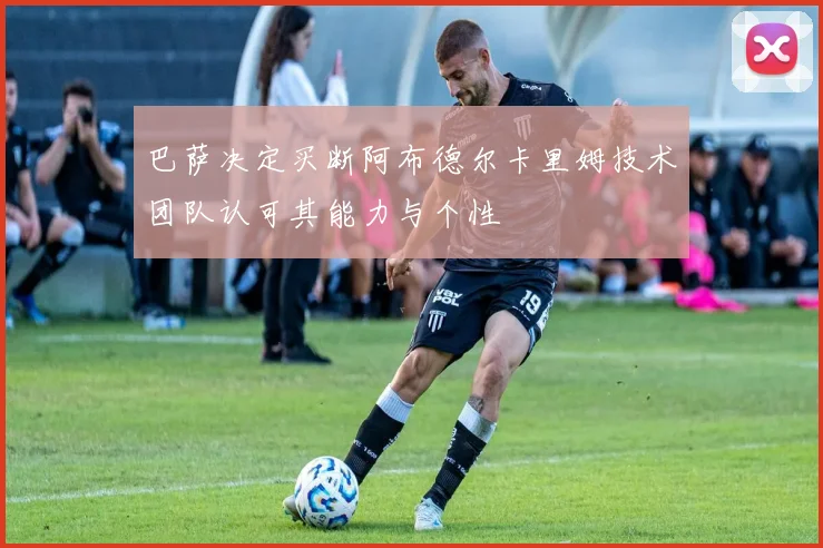 巴萨决定买断阿布德尔卡里姆技术团队认可其能力与个性