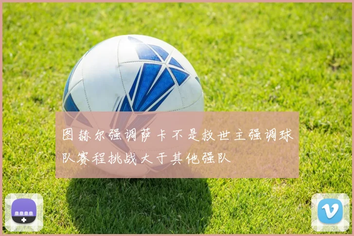 图赫尔强调萨卡不是救世主强调球队赛程挑战大于其他强队
