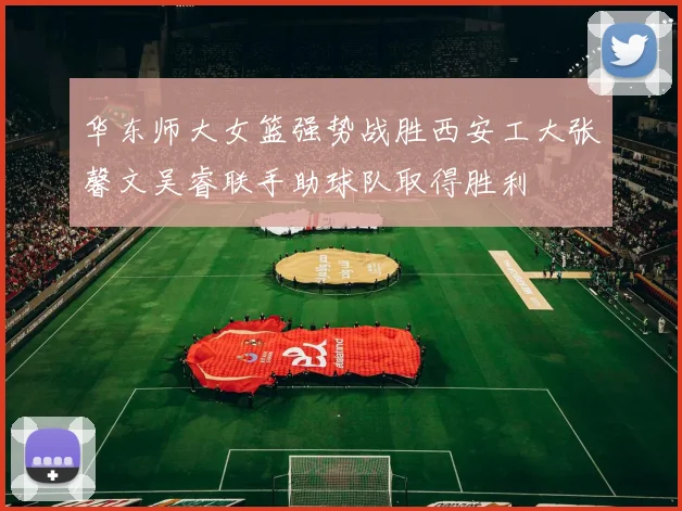 华东师大女篮强势战胜西安工大张馨文吴睿联手助球队取得胜利