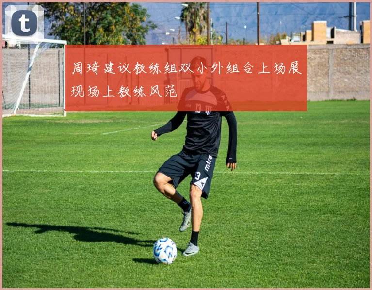 周琦建议教练组双小外组合上场展现场上教练风范