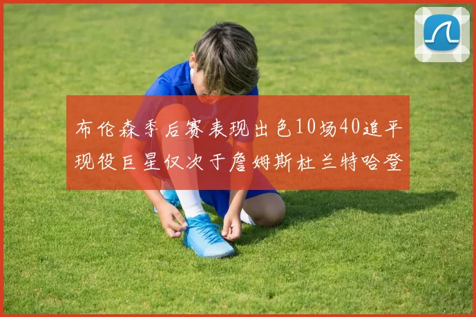 布伦森季后赛表现出色10场40追平现役巨星仅次于詹姆斯杜兰特哈登