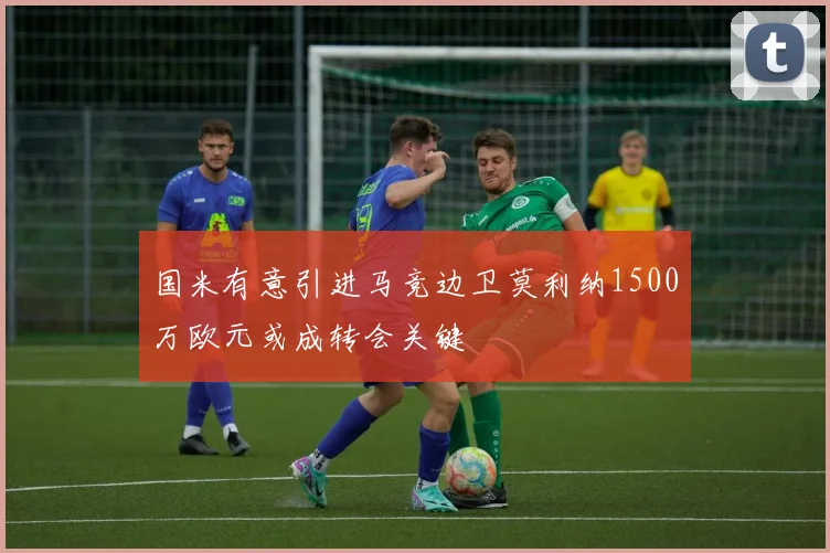 国米有意引进马竞边卫莫利纳1500万欧元或成转会关键